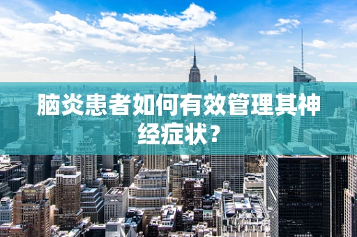 脑炎患者如何有效管理其神经症状？