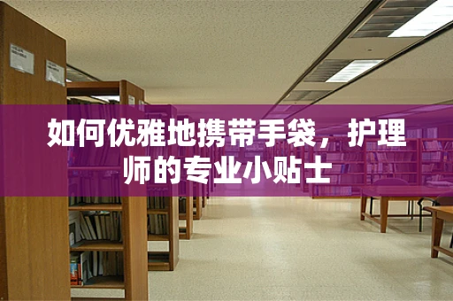 如何优雅地携带手袋，护理师的专业小贴士