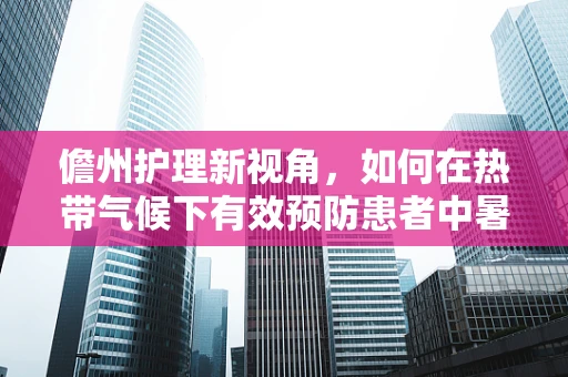 儋州护理新视角，如何在热带气候下有效预防患者中暑？