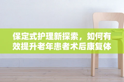保定式护理新探索，如何有效提升老年患者术后康复体验？