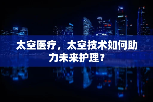太空医疗，太空技术如何助力未来护理？