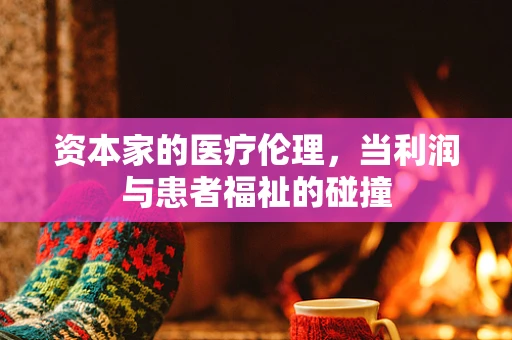 资本家的医疗伦理，当利润与患者福祉的碰撞