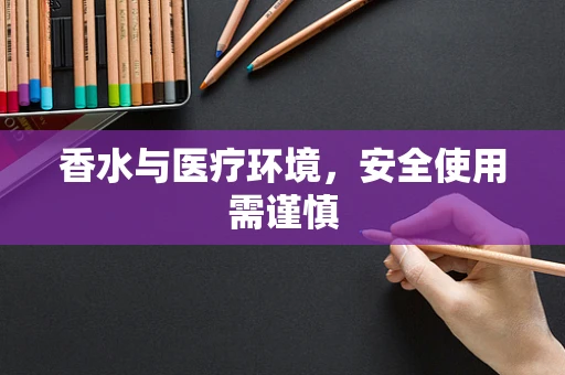 香水与医疗环境，安全使用需谨慎