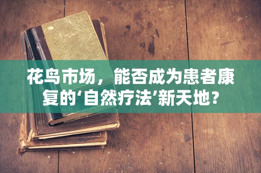 花鸟市场，能否成为患者康复的‘自然疗法’新天地？