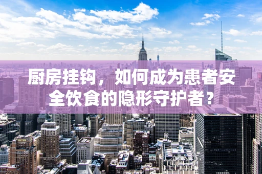 厨房挂钩，如何成为患者安全饮食的隐形守护者？