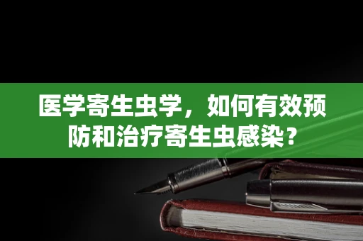 医学寄生虫学，如何有效预防和治疗寄生虫感染？