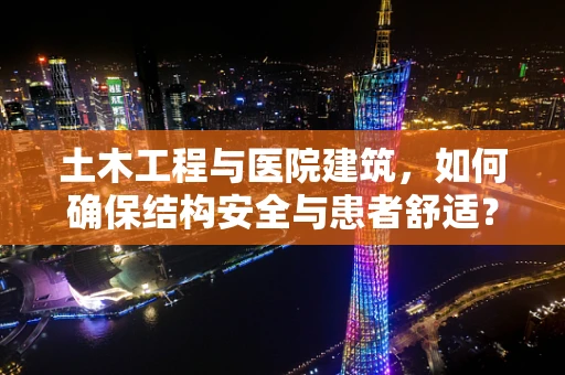 土木工程与医院建筑，如何确保结构安全与患者舒适？