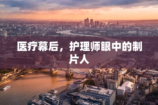 医疗幕后，护理师眼中的制片人