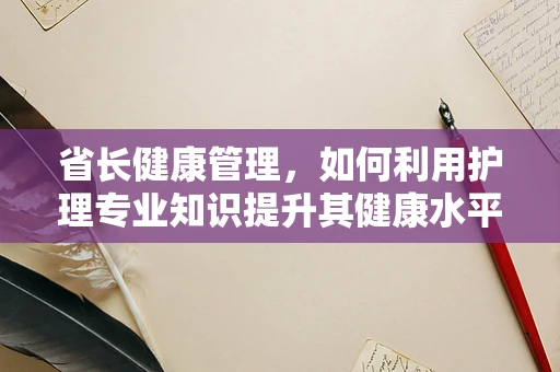 省长健康管理，如何利用护理专业知识提升其健康水平？