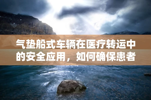 气垫船式车辆在医疗转运中的安全应用，如何确保患者舒适与安全？