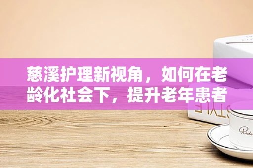 慈溪护理新视角，如何在老龄化社会下，提升老年患者的情感关怀？