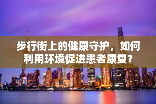 步行街上的健康守护，如何利用环境促进患者康复？