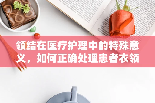 领结在医疗护理中的特殊意义，如何正确处理患者衣领以促进舒适与安全？