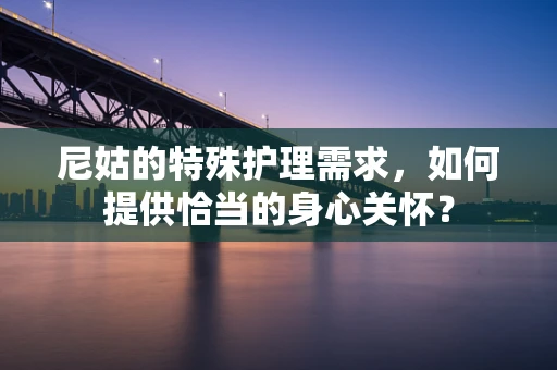 尼姑的特殊护理需求，如何提供恰当的身心关怀？