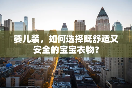 婴儿装，如何选择既舒适又安全的宝宝衣物？