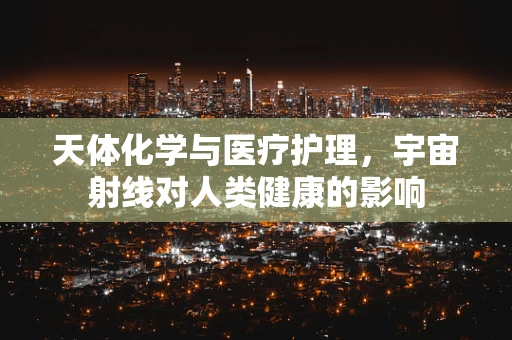 天体化学与医疗护理，宇宙射线对人类健康的影响