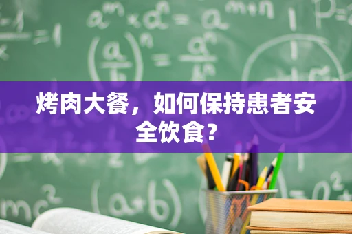 烤肉大餐，如何保持患者安全饮食？