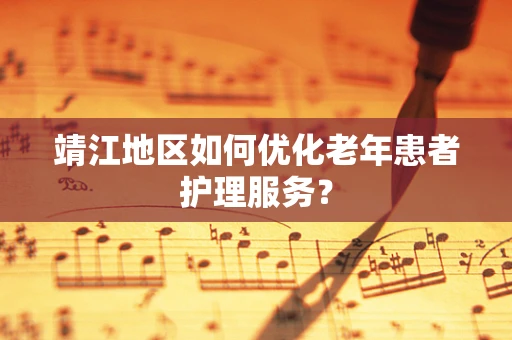 靖江地区如何优化老年患者护理服务？