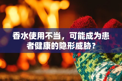 香水使用不当，可能成为患者健康的隐形威胁？