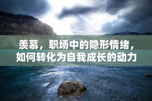 羡慕，职场中的隐形情绪，如何转化为自我成长的动力？