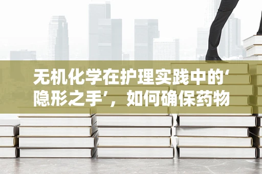 无机化学在护理实践中的‘隐形之手’，如何确保药物配制的精准性？