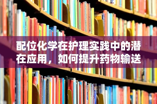配位化学在护理实践中的潜在应用，如何提升药物输送效率？