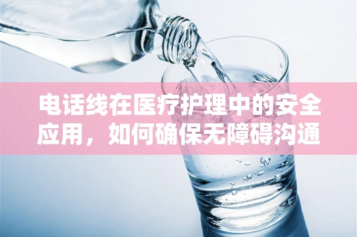 电话线在医疗护理中的安全应用，如何确保无障碍沟通？