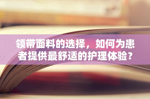 领带面料的选择，如何为患者提供最舒适的护理体验？