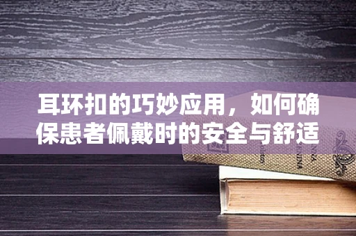 耳环扣的巧妙应用，如何确保患者佩戴时的安全与舒适？