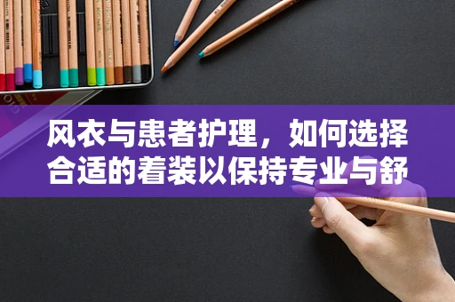 风衣与患者护理，如何选择合适的着装以保持专业与舒适？