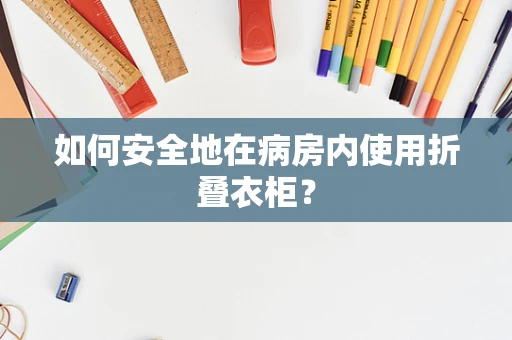 如何安全地在病房内使用折叠衣柜？