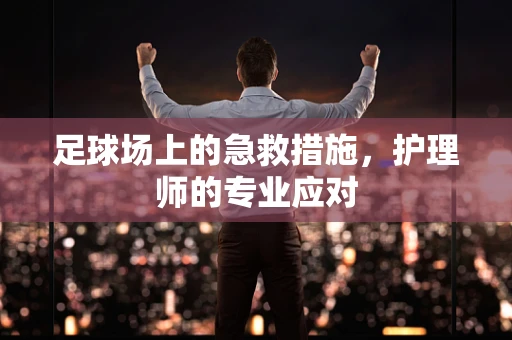 足球场上的急救措施，护理师的专业应对
