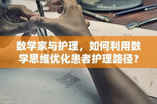 数学家与护理，如何利用数学思维优化患者护理路径？