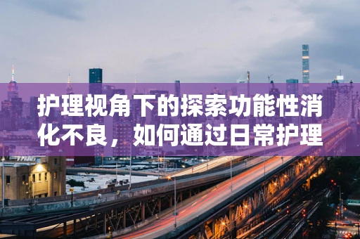护理视角下的探索功能性消化不良，如何通过日常护理缓解患者症状？