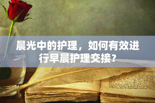 晨光中的护理，如何有效进行早晨护理交接？