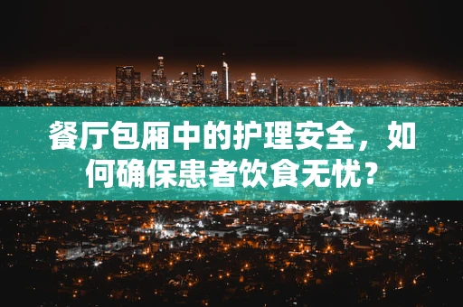 餐厅包厢中的护理安全，如何确保患者饮食无忧？