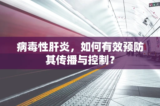 病毒性肝炎，如何有效预防其传播与控制？