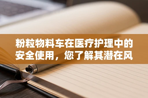 粉粒物料车在医疗护理中的安全使用，您了解其潜在风险吗？
