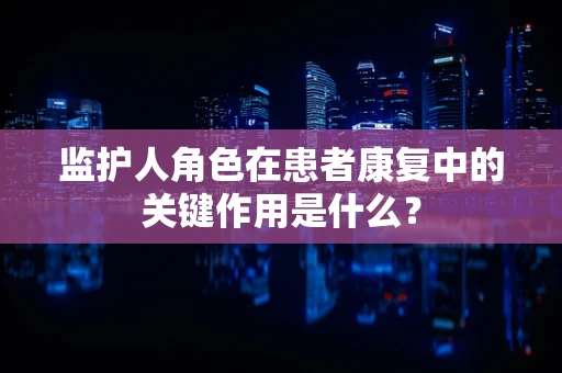 监护人角色在患者康复中的关键作用是什么？