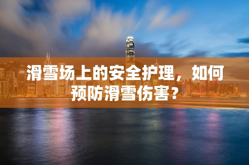 滑雪场上的安全护理，如何预防滑雪伤害？