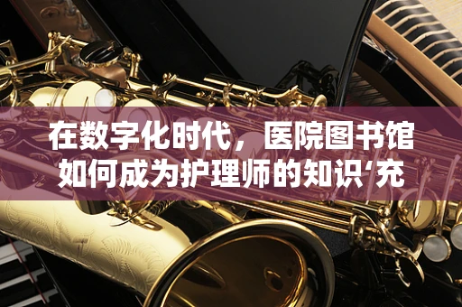 在数字化时代，医院图书馆如何成为护理师的知识‘充电站’？