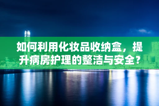 如何利用化妆品收纳盒，提升病房护理的整洁与安全？