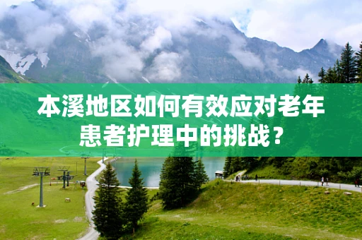 本溪地区如何有效应对老年患者护理中的挑战？