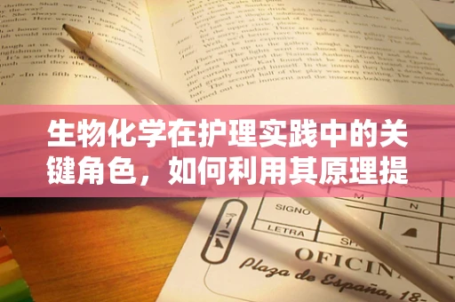 生物化学在护理实践中的关键角色，如何利用其原理提升患者护理质量？