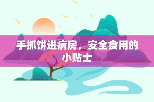 手抓饼进病房，安全食用的小贴士