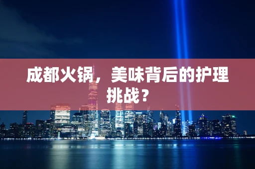 成都火锅，美味背后的护理挑战？