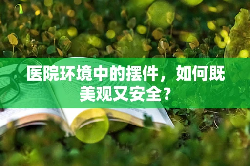 医院环境中的摆件，如何既美观又安全？