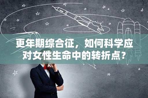 更年期综合征，如何科学应对女性生命中的转折点？