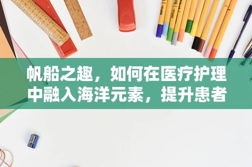 帆船之趣，如何在医疗护理中融入海洋元素，提升患者康复体验？
