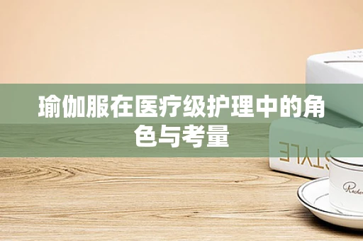 瑜伽服在医疗级护理中的角色与考量